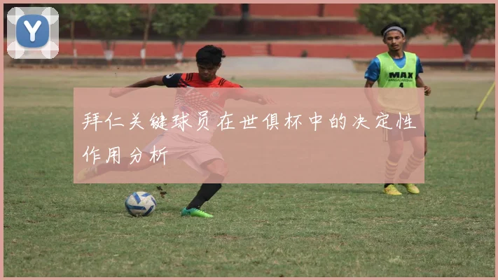 拜仁关键球员在世俱杯中的决定性作用分析