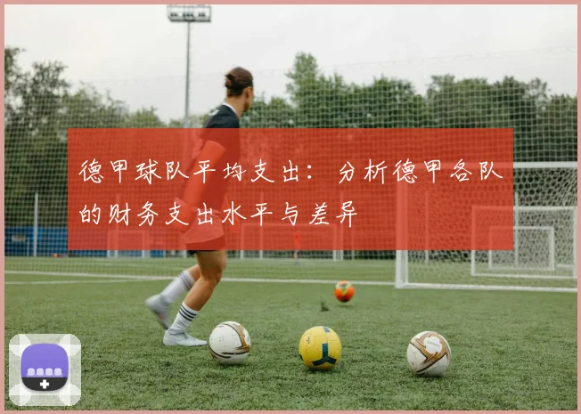 德甲球队平均支出：分析德甲各队的财务支出水平与差异
