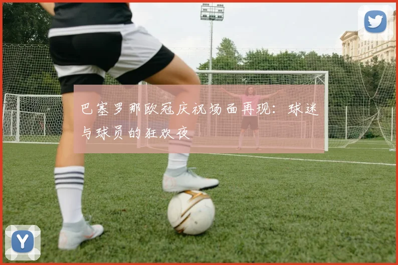 巴塞罗那欧冠庆祝场面再现：球迷与球员的狂欢夜