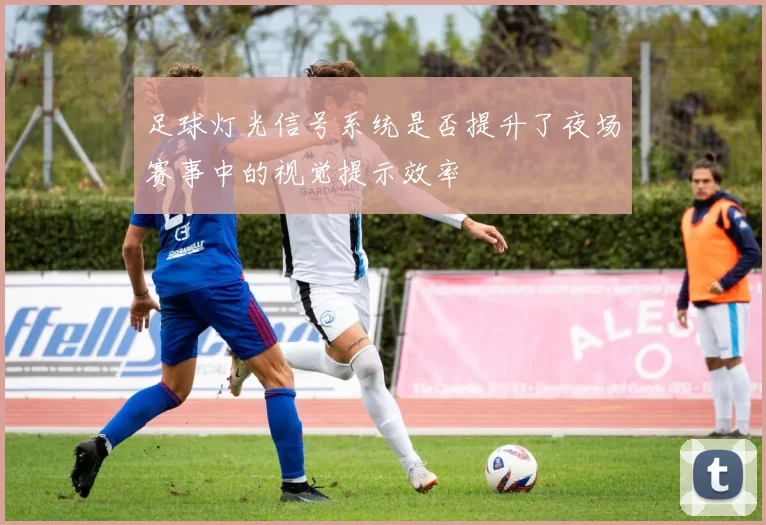 足球灯光信号系统是否提升了夜场赛事中的视觉提示效率