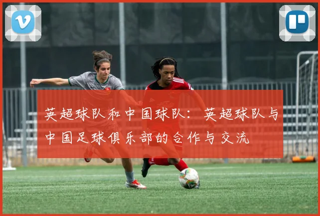 英超球队和中国球队：英超球队与中国足球俱乐部的合作与交流