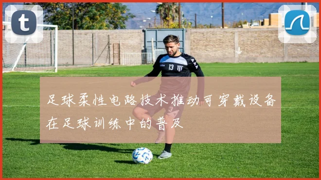 足球柔性电路技术推动可穿戴设备在足球训练中的普及